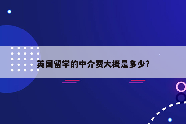 英国留学的中介费大概是多少?