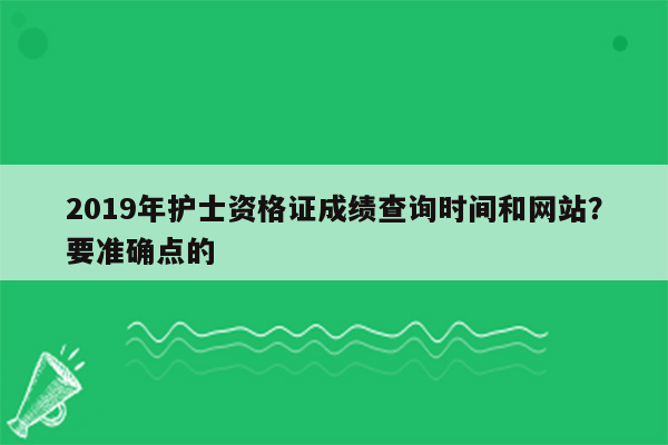 2019年护士资格证成绩查询时间和网站？要准确点的