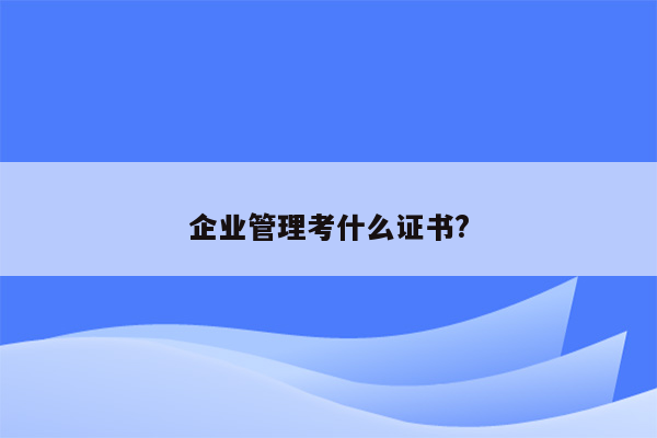 企业管理考什么证书?