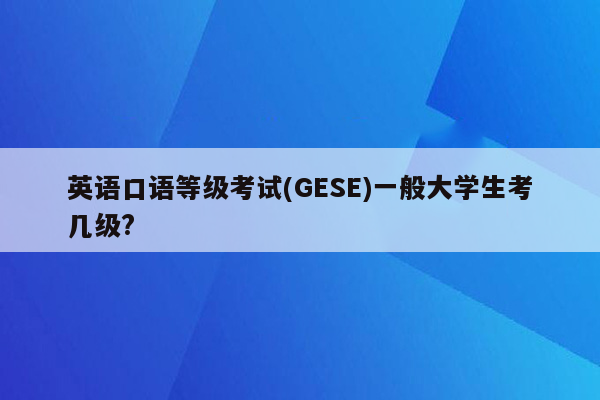 英语口语等级考试(GESE)一般大学生考几级?