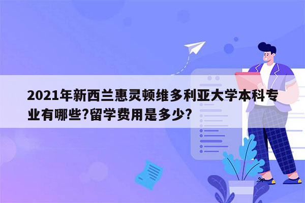 2021年新西兰惠灵顿维多利亚大学本科专业有哪些?留学费用是多少?