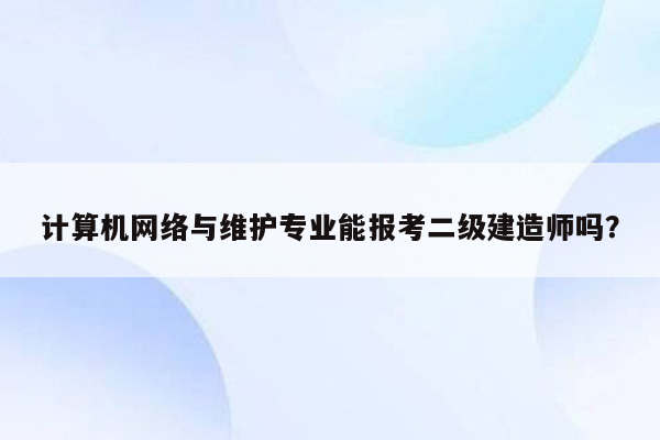 计算机网络与维护专业能报考二级建造师吗？