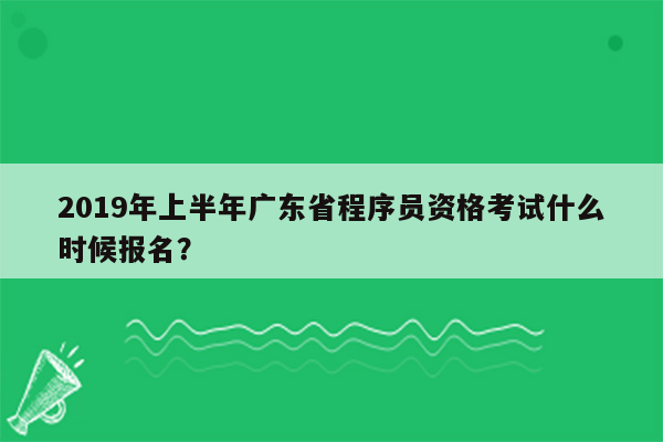 2019年上半年广东省程序员资格考试什么时候报名？