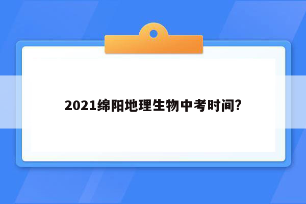 2021绵阳地理生物中考时间?