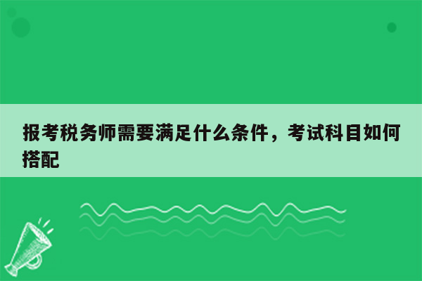 报考税务师需要满足什么条件，考试科目如何搭配