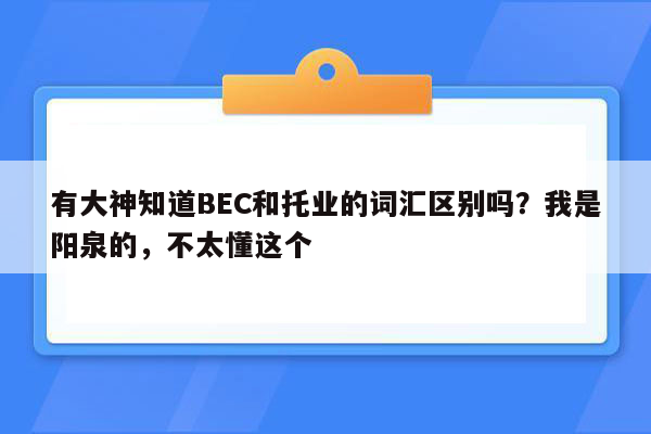 有大神知道BEC和托业的词汇区别吗？我是阳泉的，不太懂这个