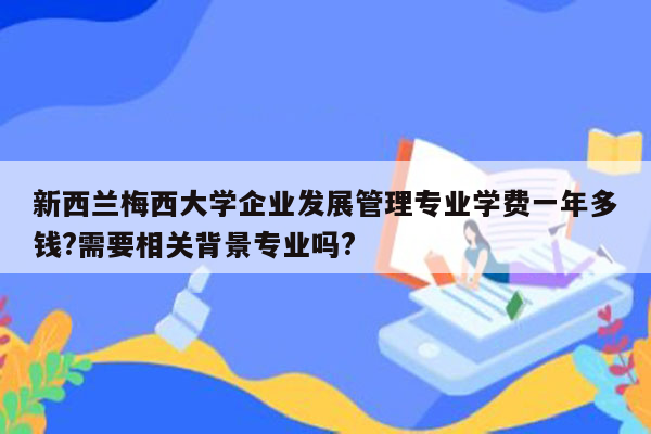 新西兰梅西大学企业发展管理专业学费一年多钱?需要相关背景专业吗?