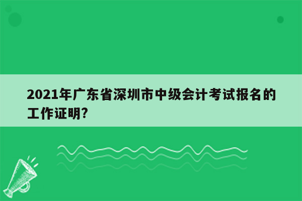 2021年广东省深圳市中级会计考试报名的工作证明?