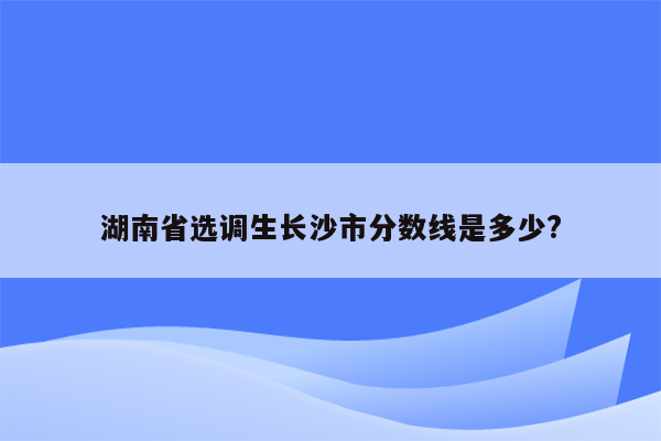 湖南省选调生长沙市分数线是多少?