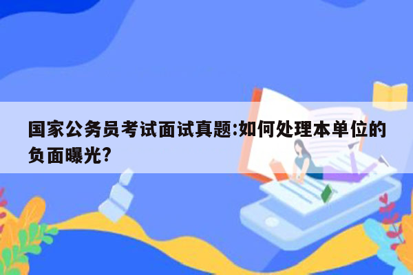 国家公务员考试面试真题:如何处理本单位的负面曝光?