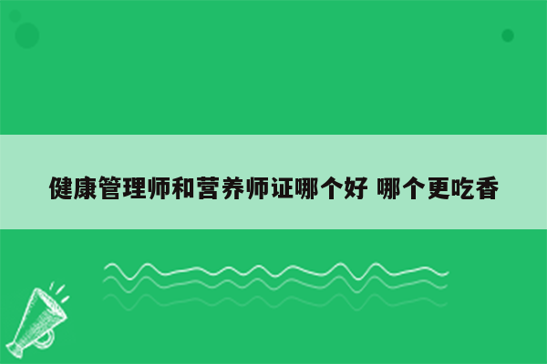 健康管理师和营养师证哪个好 哪个更吃香