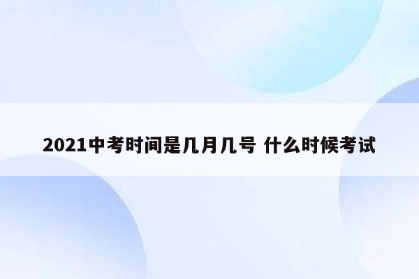 2021中考时间是几月几号 什么时候考试