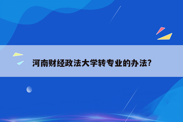 河南财经政法大学转专业的办法?