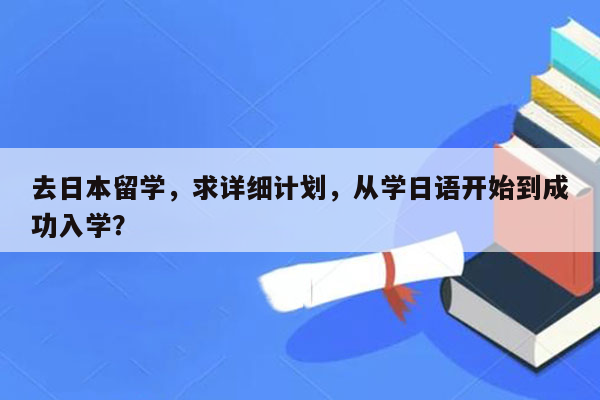 去日本留学，求详细计划，从学日语开始到成功入学？