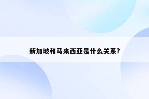 新加坡和马来西亚是什么关系?