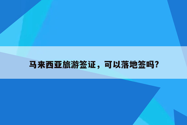 马来西亚旅游签证，可以落地签吗?