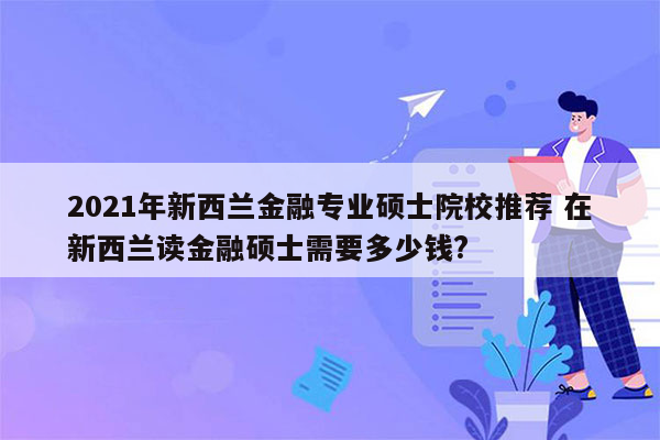 2021年新西兰金融专业硕士院校推荐 在新西兰读金融硕士需要多少钱?