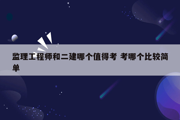 监理工程师和二建哪个值得考 考哪个比较简单