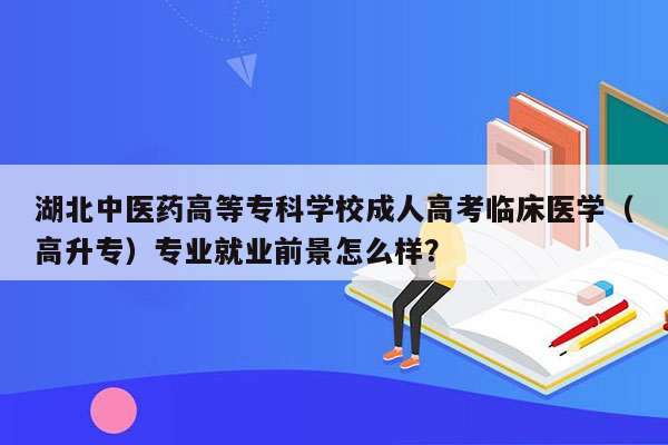 湖北中医药高等专科学校成人高考临床医学（高升专）专业就业前景怎么样？