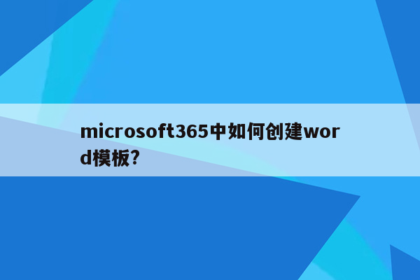 microsoft365中如何创建word模板?