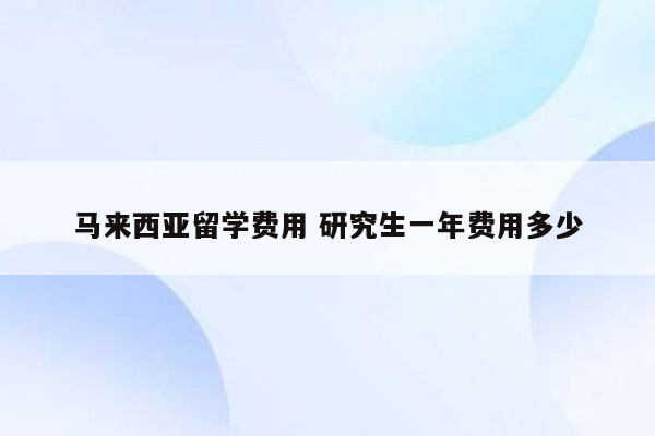 马来西亚留学费用 研究生一年费用多少