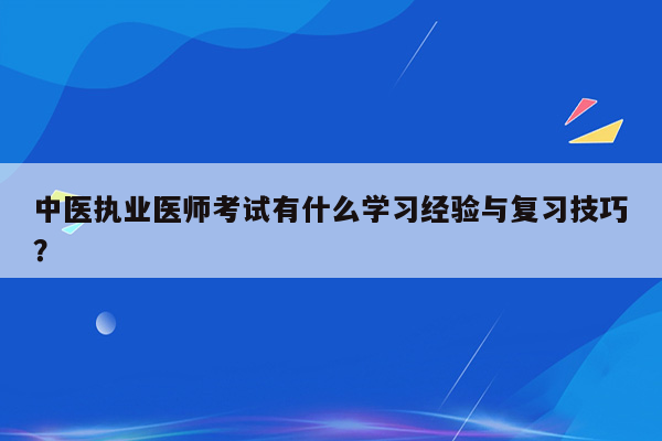 中医执业医师考试有什么学习经验与复习技巧？