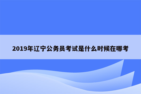 2019年辽宁公务员考试是什么时候在哪考