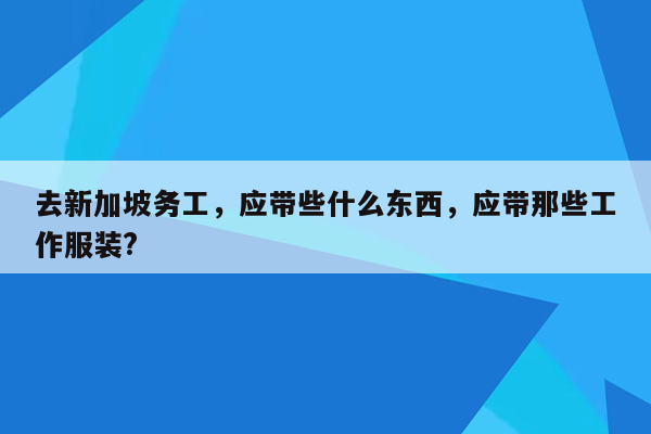 去新加坡务工，应带些什么东西，应带那些工作服装?