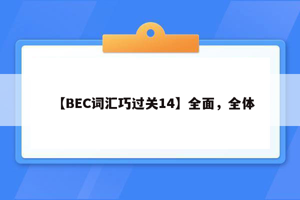 【BEC词汇巧过关14】全面，全体