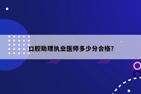 口腔助理执业医师多少分合格？