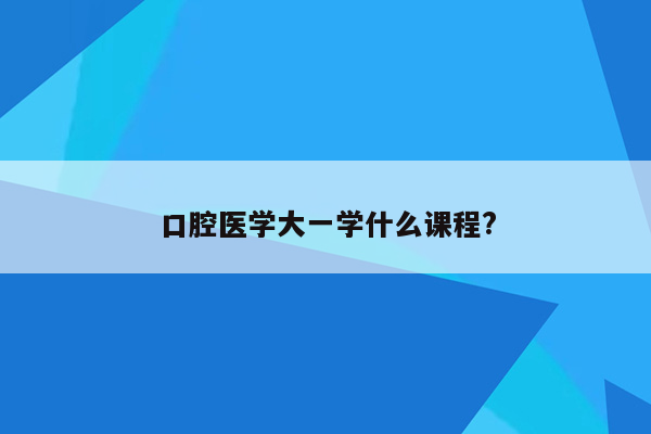 口腔医学大一学什么课程?