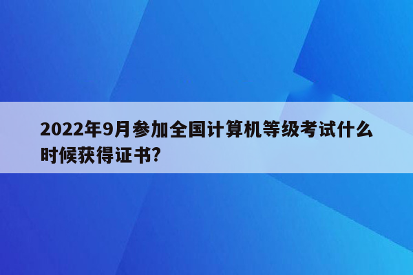 2022年9月参加全国计算机等级考试什么时候获得证书?