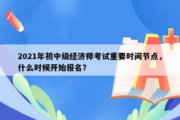 2021年初中级经济师考试重要时间节点，什么时候开始报名？