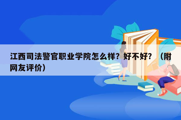 江西司法警官职业学院怎么样？好不好？（附网友评价）