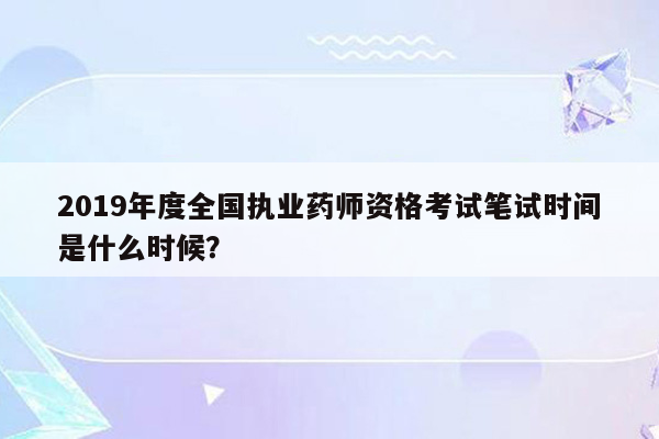 2019年度全国执业药师资格考试笔试时间是什么时候？