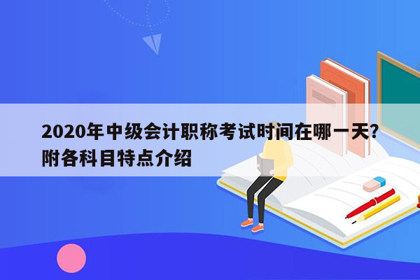 2020年中级会计职称考试时间在哪一天？附各科目特点介绍