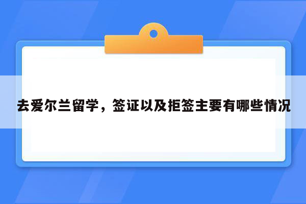 去爱尔兰留学，签证以及拒签主要有哪些情况