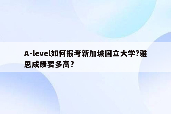 A-level如何报考新加坡国立大学?雅思成绩要多高?