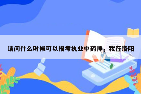 请问什么时候可以报考执业中药师，我在洛阳