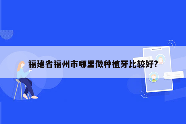 福建省福州市哪里做种植牙比较好?