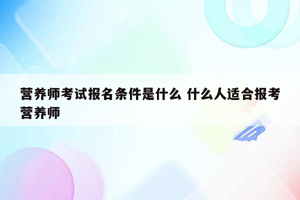 营养师考试报名条件是什么 什么人适合报考营养师