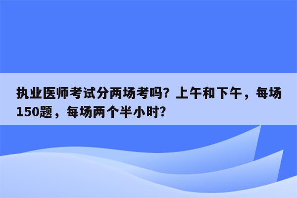 执业医师考试分两场考吗？上午和下午，每场150题，每场两个半小时？