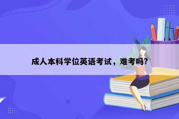 成人本科学位英语考试，难考吗?