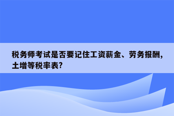 税务师考试是否要记住工资薪金、劳务报酬,土增等税率表?