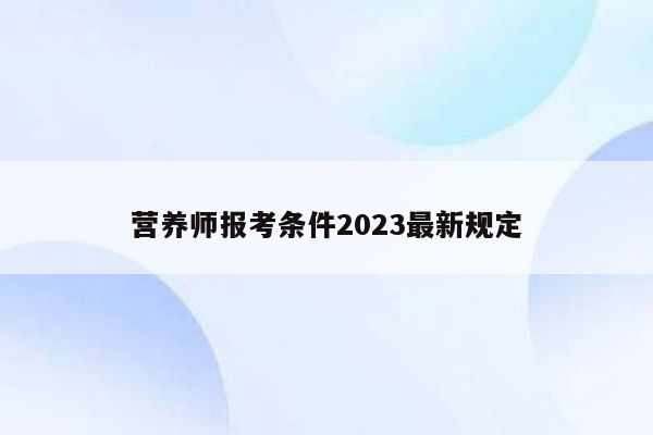 营养师报考条件2023最新规定