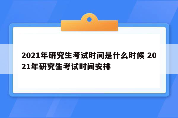 2021年研究生考试时间是什么时候 2021年研究生考试时间安排