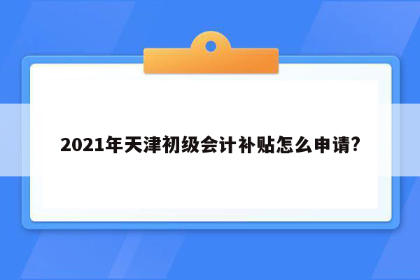 2021年天津初级会计补贴怎么申请?