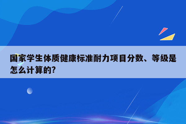 国家学生体质健康标准耐力项目分数、等级是怎么计算的?