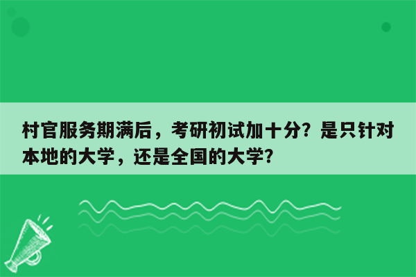 村官服务期满后，考研初试加十分？是只针对本地的大学，还是全国的大学？