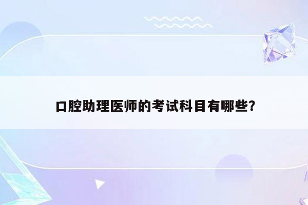 口腔助理医师的考试科目有哪些？